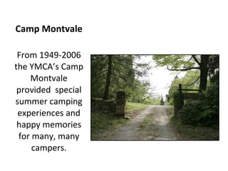 Camp Montvale From 1949-2006 the YMCA’s Camp Montvale provided  special summer camping experiences and happy memories for many, many campers. 
