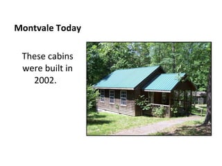 Montvale Today These cabins were built in 2002.  