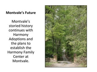 Montvale’s Future Montvale’s storied history continues with Harmony Adoptions and the plans to establish the Harmony Family Center at Montvale. 