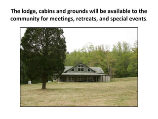 The lodge, cabins and grounds will be available to the community for meetings, retreats, and special events . 