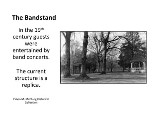 The Bandstand In the 19 th  century guests were entertained by band concerts. The current structure is a replica. Calvin M. McClung Historical Collection 