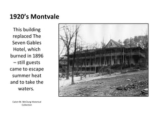 1920’s Montvale This building replaced The Seven Gables Hotel, which burned in 1896 – still guests came to escape summer heat and to take the waters .  Calvin M. McClung Historical Collection 