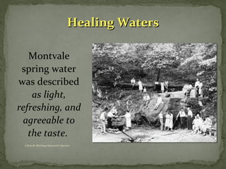 HHeeaalliinngg WWaatteerrss 
Montvale 
spring water 
was described 
as light, 
refreshing, and 
agreeable to 
the taste. 
Calvin M. McClung Historical Collection 
 