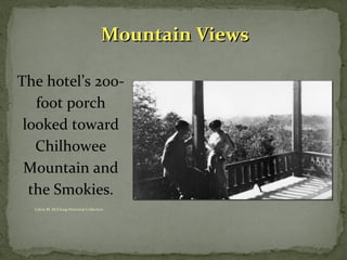 MMoouunnttaaiinn VViieewwss 
The hotel’s 200- 
foot porch 
looked toward 
Chilhowee 
Mountain and 
the Smokies. 
Calvin M. McClung Historical Collection 
 