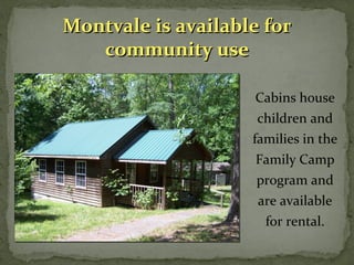 MMoonnttvvaallee iiss aavvaaiillaabbllee ffoorr 
Cabins house 
children and 
families in the 
Family Camp 
program and 
are available 
for rental. 
ccoommmmuunniittyy uussee 
 