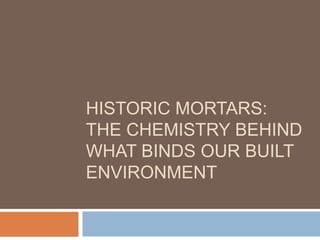 HISTORIC MORTARS:
THE CHEMISTRY BEHIND
WHAT BINDS OUR BUILT
ENVIRONMENT
 