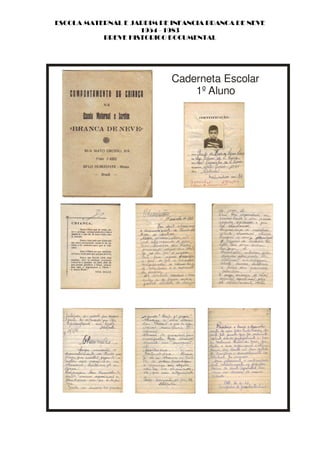 ESCOLA MATERNAL E JARDIM DE INFANCIA BRANCA DE NEVE
                    1954 - 1983
           BREVE HISTORICO DOCUMENTAL




                            Caderneta Escolar
                                1º Aluno
 