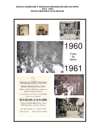 ESCOLA MATERNAL E JARDIM DE INFANCIA BRANCA DE NEVE
                    1954 - 1983
           BREVE HISTORICO DOCUMENTAL




                                       1960
                                           Fotos
                                             da
                                           época



                                       1961
 