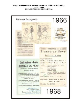 ESCOLA MATERNAL E JARDIM DE INFANCIA BRANCA DE NEVE
                    1954 - 1983
           BREVE HISTORICO DOCUMENTAL




  Folhetos e Propagandas
                                      1966




                                1968
 