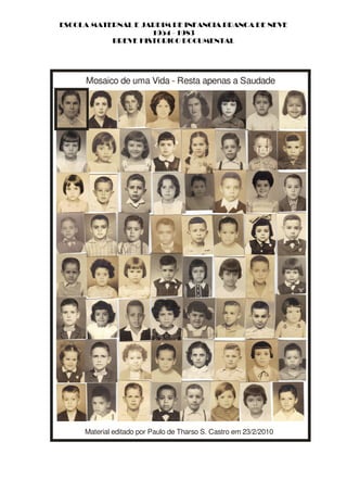 ESCOLA MATERNAL E JARDIM DE INFANCIA BRANCA DE NEVE
                    1954 - 1983
           BREVE HISTORICO DOCUMENTAL




     Mosaico de uma Vida - Resta apenas a Saudade




     Material editado por Paulo de Tharso S. Castro em 23/2/2010
 