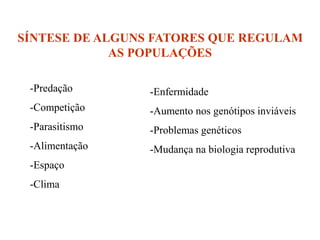 SÍNTESE DE ALGUNS FATORES QUE REGULAM
AS POPULAÇÕES
-Predação
-Competição
-Parasitismo
-Alimentação
-Espaço
-Clima
-Enfermidade
-Aumento nos genótipos inviáveis
-Problemas genéticos
-Mudança na biologia reprodutiva
 