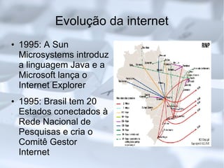 Evolução da internet 1995: A Sun Microsystems introduz a linguagem Java e a Microsoft lança o Internet Explorer 1995: Brasil tem 20 Estados conectados à Rede Nacional de Pesquisas e cria o Comitê Gestor Internet 