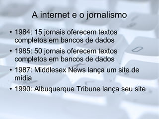 A internet e o jornalismo 1984: 15 jornais oferecem textos completos em bancos de dados 1985: 50 jornais oferecem textos completos em bancos de dados 1987: Middlesex News lança um site de mídia 1990: Albuquerque Tribune lança seu site 