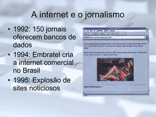 A internet e o jornalismo 1992: 150 jornais oferecem bancos de dados 1994: Embratel cria a internet comercial no Brasil 1995: Explosão de sites noticiosos 