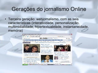 Gerações do jornalismo Online Terceira geração: webjornalismo, com as seis características (interatividade, personalização, multimidialidade, hipertextualidade, instantaneidade, memória)‏ 