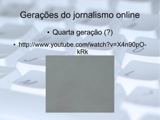 Gerações do jornalismo online Quarta geração (?)‏ http://www.youtube.com/watch?v=X4n90pO-kRk 
