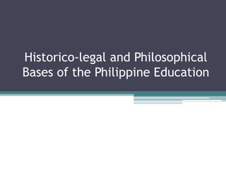 Historico-legal and Philosophical
Bases of the Philippine Education
 