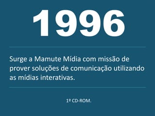 1996
Surge a Mamute Mídia com missão de
prover soluções de comunicação utilizando
as mídias interativas.

                 1º CD-ROM.
 