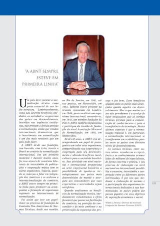 135
soas e dos bens. Estes benefícios
ajudam tanto os países mais avan-
çados quanto aqueles em desen-
volvimento. Mas o que muitas ve-
zes não percebemos é o serviço de
valor incalculável que as normas
técnicas prestam para a comuni-
cação de conhecimentos e para a
transferência de tecnologia. Nestes
últimos aspectos é que a norma-
lização regional e, em particular,
a normalização internacional, se
transformam em verdadeiras pon-
tes entre os países com distintos
níveis de desenvolvimento.
As normas técnicas, entre ou-
tras coisas, reconhecem a experi-
ência e os conhecimentos acumu-
lados de milhares de especialistas,
de forma concreta e prática, e seu
processo de elaboração em nível
nacional ou internacional possibi-
lita o encontro, intercâmbio e coo-
peração entre as diferentes partes
interessadas. É por isto que, me-
diante a elaboração de normas e
a participação dos organismos in-
ternacionais dedicados à sua har-
monização, os países podem dar
passos gigantes em seus objetivos
de superação econômica e social.
*Pablo J. Benia é Diretor do Instituto
Uruguaio de Normas Técnicas (UNIT).
no Rio de Janeiro, em 1941, até
sua prática, em Montevidéu, em
1961. Também esteve presente na
reunião convocada em Londres,
em 1946, para constituir um orga-
nismo internacional, tornando-se,
em 1947, um membro fundador da
ISO. A ABNT também impulsionou
e participou da reunião de funda-
ção da atual Associação Mercosul
de Normalização, em 1991, em
Montevidéu.
Nestes 65 anos, a ABNT vem de-
sempenhando um papel de prota-
gonista em todos estes organismos,
compartilhando sua experiência e
cooperação para seu desenvolvi-
mento e obtendo benefícios incal-
culáveis para a sociedade brasilei-
ra. Sua atividade em nível nacio-
nal e internacional proporciona
ao setor empresarial brasileiro a
possibilidade de igualar-se tec-
nologicamente aos países mais
desenvolvidos do mundo e asse-
gura aos consumidores que suas
expectativas e necessidades sejam
satisfeitas.
Quando analisamos os benefí-
cios da normalização técnica, ime-
diatamente vislumbramos o efeito
favorável que possui na facilitação
do comércio, na proteção do con-
sumidor e do meio ambiente e na
preservação da segurança das pes-
“A ABNT sempre
esteve em
primeira linha”
U
m país deve encarar a nor-
malização técnica como
parte essencial de sua in-
fra-estrutura. Lamentavelmente,
como não ocorrem benefícios ime-
diatos, as sociedades e os governos
dos países em desenvolvimento,
inseridos nas urgências cotidia-
nas, não prestam a devida atenção
à normalização, ainda que estudos
internacionais demonstrem que
o investimento em normalização
é um dos mais rentáveis que um
país pode fazer.
A ABNT, desde sua fundação,
tem buscado, com êxito, inserir o
Brasil no cenário da normalização
internacional. Em um primeiro
momento e durante muitos anos,
fez isso através de convênios bila-
terais de intercâmbio de publica-
ções e cooperação mútua com os
outros organismos. Todavia, quan-
do se começou a falar em integra-
ção das Américas e se acelerou a
internacionalização do comércio,
a ABNT esteve sempre em primei-
ra linha para promover ou acom-
panhar a formação de organismos
regionais ou internacionais de
normalização.
Foi assim que teve um papel-
chave no processo de fundação da
Comissão Pan-Americana de Nor-
mas Técnicas, desde sua reunião,
 