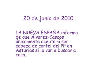 20 de junio de 2010.LA NUEVA ESPAÑA informa de que Álvarez-Cascos únicamente aceptará ser cabeza de cartel del PP en Asturias si le van a buscar a casa.