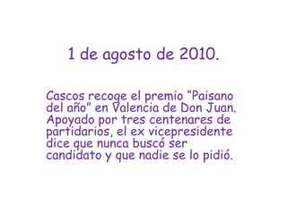 1 de agosto de 2010.Cascos recoge el premio “Paisano del año” en Valencia de Don Juan. Apoyado por tres centenares de partidarios, el ex vicepresidente dice que nunca buscó ser candidato y que nadie se lo pidió.