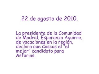 22 de agosto de 2010.La presidenta de la Comunidad de Madrid, Esperanza Aguirre, de vacaciones en la región, declara que Cascos el “el mejor” candidato para Asturias.