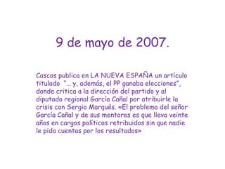 9 de mayo de 2007.Cascos publica en LA NUEVA ESPAÑA un artículo titulado  “… y, además, el PP ganaba elecciones”, donde critica a la dirección del partido y al diputado regional García Cañal por atribuirle la crisis con Sergio Marqués. «El problema del señor García Cañal y de sus mentores es que lleva veinte años en cargos políticos retribuidos sin que nadie le pida cuentas por los resultados»