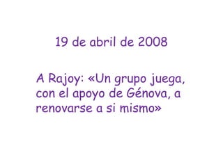 19 de abril de 2008A Rajoy: «Un grupo juega, con el apoyo de Génova, a renovarse a si mismo»