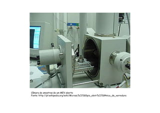 Câmara de amostras de um MEV aberta
Fonte: http://pt.wikipedia.org/wiki/Microsc%C3%B3pio_eletr%C3%B4nico_de_varredura
 