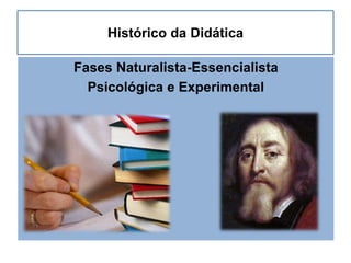 Histórico da Didática
Fases Naturalista-Essencialista
Psicológica e Experimental
 