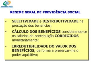 SELETIVIDADE  e  DISTRIBUTIVIDADE  na prestação dos benefícios; CÁLCULO DOS BENEFÍCIOS  considerando-se os salários-de-contribuição  CORRIGIDOS  monetariamente; IRREDUTIBILIDADE DO VALOR DOS BENEFÍCIOS,  de forma a preservar-lhe o poder aquisitivo; REGIME GERAL DE PREVIDÊNCIA SOCIAL 