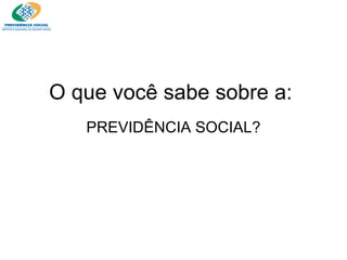 O que você sabe sobre a: PREVIDÊNCIA SOCIAL? 