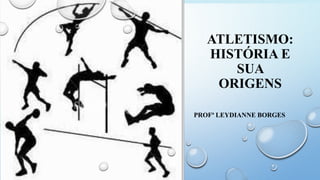 ATLETISMO:
HISTÓRIA E
SUA
ORIGENS
PROFª LEYDIANNE BORGES
 