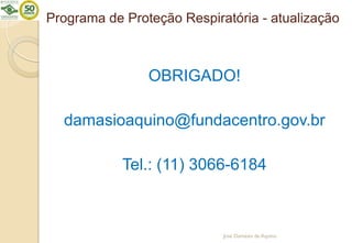 Programa de Proteção Respiratória - atualização
OBRIGADO!
damasioaquino@fundacentro.gov.br
Tel.: (11) 3066-6184
José Damásio de Aquino
 