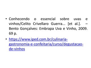 • Conhecendo o essencial sobre uvas e
vinhos/Celito Crivellaro Guerra... [et al.]. –
Bento Gonçalves: Embrapa Uva e Vinho, 2009.
69 p.
• https://www.iped.com.br/culinaria-
gastronomia-e-confeitaria/curso/degustacao-
de-vinhos
 