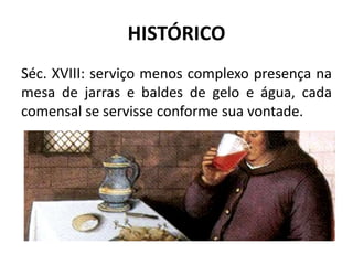 HISTÓRICO
Séc. XVIII: serviço menos complexo presença na
mesa de jarras e baldes de gelo e água, cada
comensal se servisse conforme sua vontade.
 