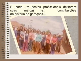 E, cada um destes profissionais deixaram suas marcas e  contribuições na história de gerações... 