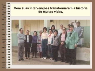 Com suas intervenções transformaram a história de muitas vidas. 