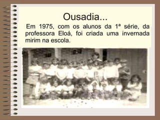 Ousadia... Em 1975, com os alunos da 1ª série, da professora Eloá, foi criada uma invernada mirim na escola. 