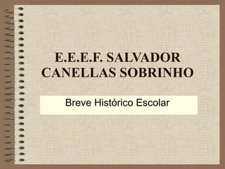 E.E.E.F. SALVADOR CANELLAS SOBRINHO Breve Histórico Escolar  