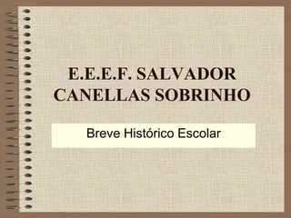 E.E.E.F. SALVADOR
CANELLAS SOBRINHO
Breve Histórico Escolar
 
