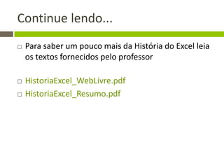 Continue lendo...
 Para saber um pouco mais da História do Excel leia
os textos fornecidos pelo professor
 HistoriaExcel_WebLivre.pdf
 HistoriaExcel_Resumo.pdf
 