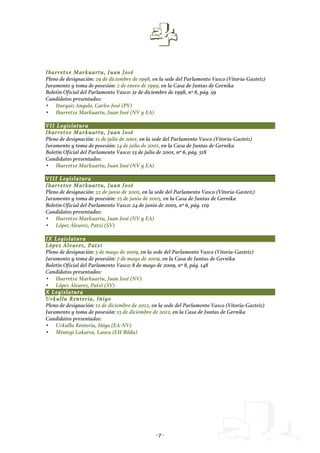 - 7 -
Ibarretxe Markuartu, Juan José
Pleno de designación: 29 de diciembre de 1998, en la sede del Parlamento Vasco (Vitoria-Gasteiz)
Juramento y toma de posesión: 2 de enero de 1999, en la Casa de Juntas de Gernika
Boletín Oficial del Parlamento Vasco: 31 de diciembre de 1998, nº 8, pág. 59
Candidatos presentados:
• Iturgaiz Angulo, Carlos José (PV)
• Ibarretxe Markuartu, Juan José (NV y EA)
VII Legislatura
Ibarretxe Markuartu, Juan José
Pleno de designación: 11 de julio de 2001, en la sede del Parlamento Vasco (Vitoria-Gasteiz)
Juramento y toma de posesión: 14 de julio de 2001, en la Casa de Juntas de Gernika
Boletín Oficial del Parlamento Vasco: 13 de julio de 2001, nº 6, pág. 518
Candidatos presentados:
• Ibarretxe Markuartu, Juan José (NV y EA)
VIII Legislatura
Ibarretxe Markuartu, Juan José
Pleno de designación: 22 de junio de 2005, en la sede del Parlamento Vasco (Vitoria-Gasteiz)
Juramento y toma de posesión: 25 de junio de 2005, en la Casa de Juntas de Gernika
Boletín Oficial del Parlamento Vasco: 24 de junio de 2005, nº 6, pág. 119
Candidatos presentados:
• Ibarretxe Markuartu, Juan José (NV y EA)
• López Álvarez, Patxi (SV)
IX Legislatura
López Álvarez, Patxi
Pleno de designación: 5 de mayo de 2009, en la sede del Parlamento Vasco (Vitoria-Gasteiz)
Juramento y toma de posesión: 7 de mayo de 2009, en la Casa de Juntas de Gernika
Boletín Oficial del Parlamento Vasco: 8 de mayo de 2009, nº 8, pág. 148
Candidatos presentados:
• Ibarretxe Markuartu, Juan José (NV)
• López Álvarez, Patxi (SV)
X Legislatura
Urkullu Renteria, Iñigo
Pleno de designación: 12 de diciembre de 2012, en la sede del Parlamento Vasco (Vitoria-Gasteiz)
Juramento y toma de posesión: 15 de diciembre de 2012, en la Casa de Juntas de Gernika
Candidatos presentados:
• Urkullu Renteria, Iñigo (EA-NV)
• Mintegi Lakarra, Laura (EH Bildu)
 