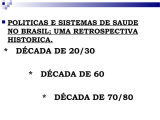  POLITICAS E SISTEMAS DE SAUDE
NO BRASIL; UMA RETROSPECTIVA
HISTORICA.
* DÉCADA DE 20/30
* DÉCADA DE 60
*   DÉCADA DE 70/80
 