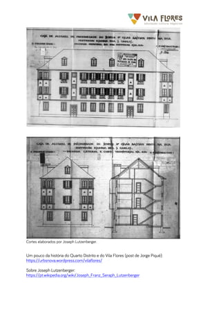 	
  	
  	
  	
  	
  	
  	
   	
   	
  
Cortes elaborados por Joseph Lutzenberger.
Um pouco da história do Quarto Distrito e do Vila Flores (post de Jorge Piqué):
https://urbsnova.wordpress.com/vilaflores/
Sobre Joseph Lutzenberger:
https://pt.wikipedia.org/wiki/Joseph_Franz_Seraph_Lutzenberger
 