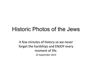 Historic Photos of the Jews
A few minutes of history so we never
forget the hardships and ENJOY every
moment of life.
25 September 2013

 