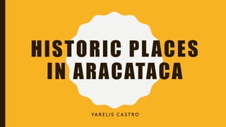 HISTORIC PLACES
IN ARACATACA
YA R E L I S C A S T R O
 