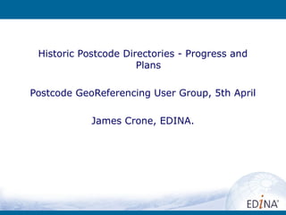 Historic Postcode Directories - Progress and
Plans
Postcode GeoReferencing User Group, 5th April
James Crone, EDINA.
 