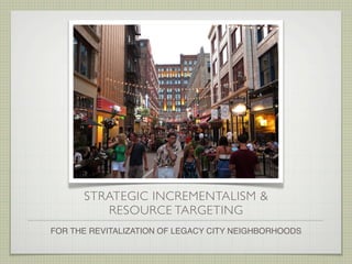 STRATEGIC INCREMENTALISM &
RESOURCE TARGETING
FOR THE REVITALIZATION OF LEGACY CITY NEIGHBORHOODS
 