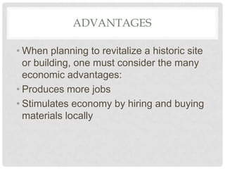 ADVANTAGES
• When planning to revitalize a historic site
or building, one must consider the many
economic advantages:
• Produces more jobs
• Stimulates economy by hiring and buying
materials locally
 